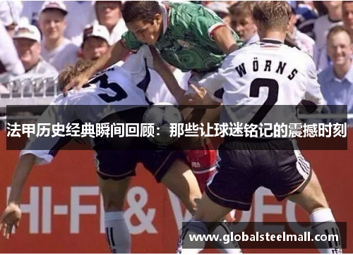 法甲历史经典瞬间回顾：那些让球迷铭记的震撼时刻