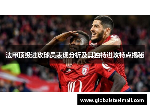 法甲顶级进攻球员表现分析及其独特进攻特点揭秘