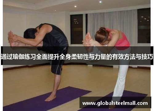 通过瑜伽练习全面提升全身柔韧性与力量的有效方法与技巧